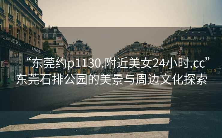 “東莞約p1130.附近美女24小時(shí).cc”東莞石排公園的美景與周邊文化探索