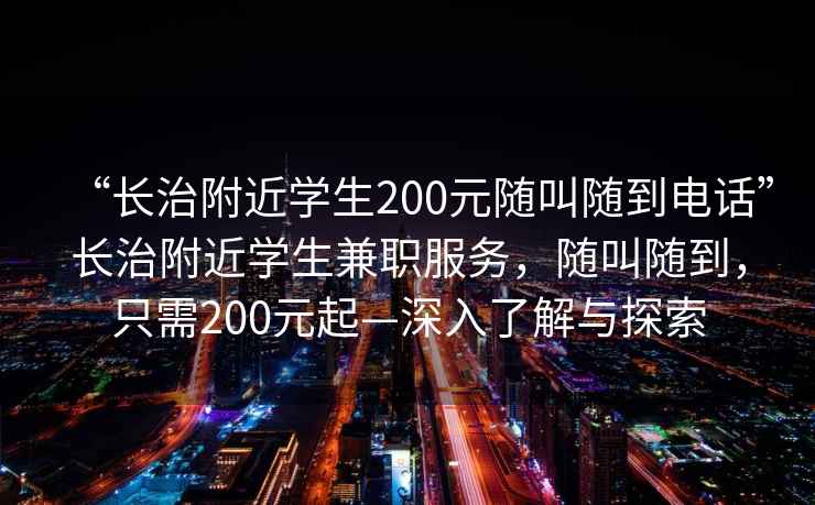 “長(zhǎng)治附近學(xué)生200元隨叫隨到電話(huà)”長(zhǎng)治附近學(xué)生兼職服務(wù)，隨叫隨到，只需200元起—深入了解與探索