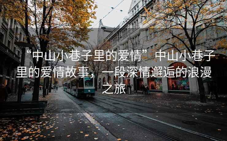 “中山小巷子里的愛情”中山小巷子里的愛情故事，一段深情邂逅的浪漫之旅