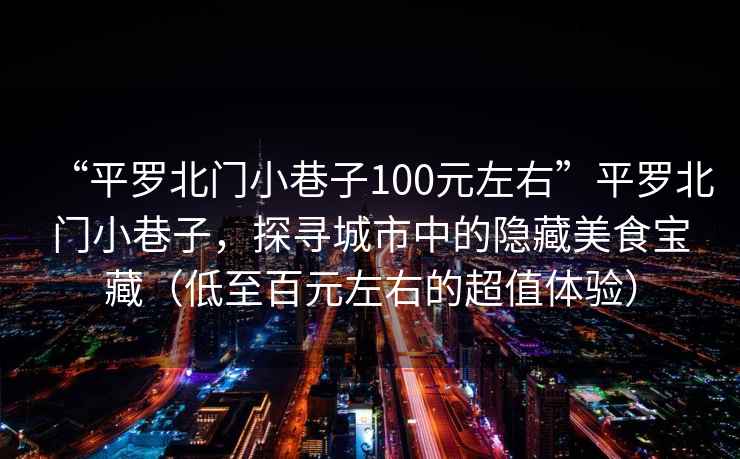 “平羅北門小巷子100元左右”平羅北門小巷子，探尋城市中的隱藏美食寶藏（低至百元左右的超值體驗）