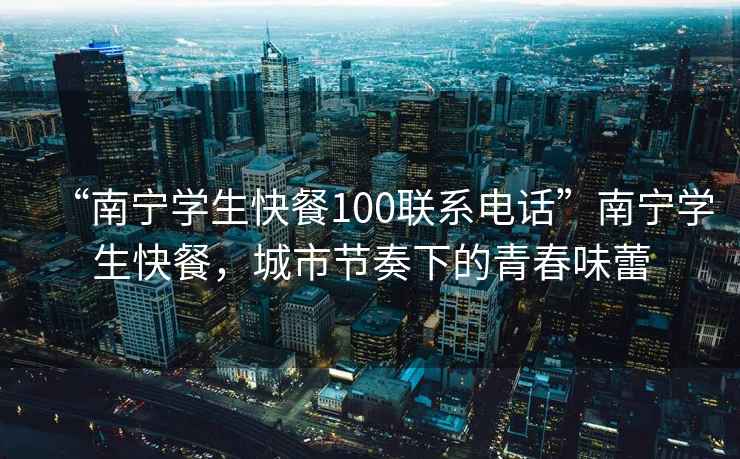 “南寧學(xué)生快餐100聯(lián)系電話”南寧學(xué)生快餐，城市節(jié)奏下的青春味蕾