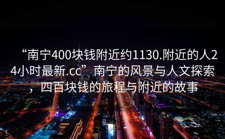 “南寧400塊錢(qián)附近約1130.附近的人24小時(shí)最新.cc”南寧的風(fēng)景與人文探索，四百塊錢(qián)的旅程與附近的故事