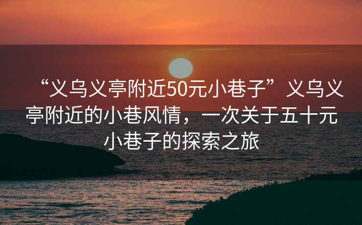 “義烏義亭附近50元小巷子”義烏義亭附近的小巷風(fēng)情，一次關(guān)于五十元小巷子的探索之旅