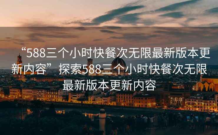 “588三個(gè)小時(shí)快餐次無(wú)限最新版本更新內(nèi)容”探索588三個(gè)小時(shí)快餐次無(wú)限最新版本更新內(nèi)容