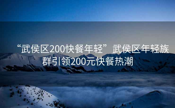 “武侯區(qū)200快餐年輕”武侯區(qū)年輕族群引領(lǐng)200元快餐熱潮