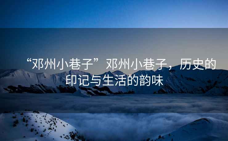 “鄧州小巷子”鄧州小巷子，歷史的印記與生活的韻味