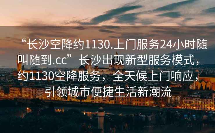 “長沙空降約1130.上門服務(wù)24小時隨叫隨到.cc”長沙出現(xiàn)新型服務(wù)模式，約1130空降服務(wù)，全天候上門響應(yīng)，引領(lǐng)城市便捷生活新潮流