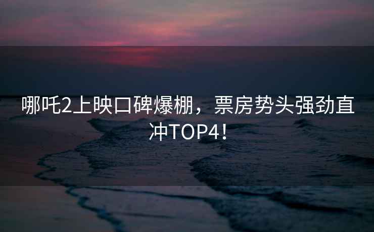 哪吒2上映口碑爆棚，票房勢頭強勁直沖TOP4！