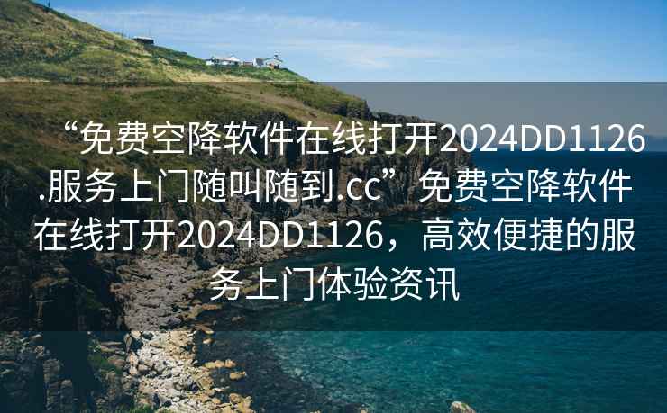 “免費(fèi)空降軟件在線打開2024DD1126.服務(wù)上門隨叫隨到.cc”免費(fèi)空降軟件在線打開2024DD1126，高效便捷的服務(wù)上門體驗(yàn)資訊