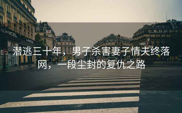 潛逃三十年，男子殺害妻子情夫終落網(wǎng)，一段塵封的復(fù)仇之路