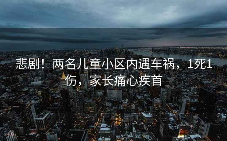 悲??！兩名兒童小區(qū)內(nèi)遇車禍，1死1傷，家長(zhǎng)痛心疾首