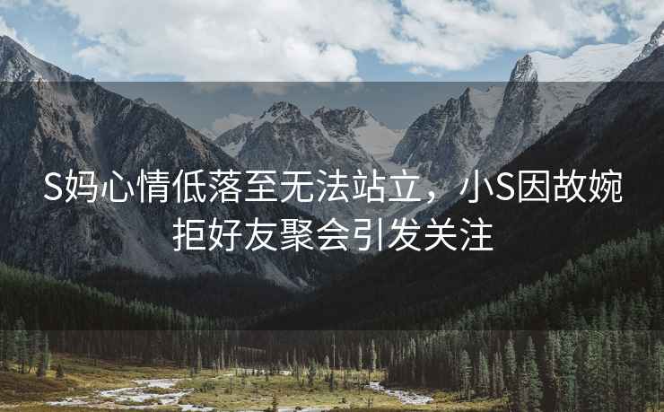 S媽心情低落至無法站立，小S因故婉拒好友聚會引發(fā)關(guān)注