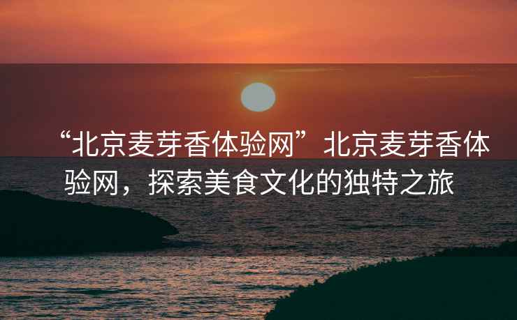“北京麥芽香體驗(yàn)網(wǎng)”北京麥芽香體驗(yàn)網(wǎng)，探索美食文化的獨(dú)特之旅