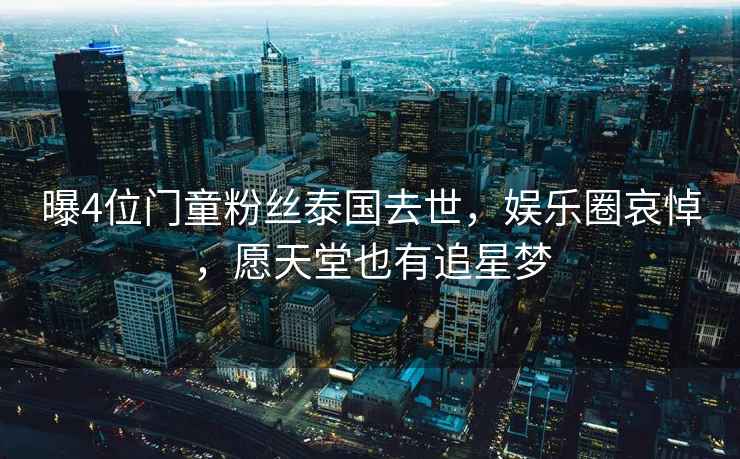 曝4位門(mén)童粉絲泰國(guó)去世，娛樂(lè)圈哀悼，愿天堂也有追星夢(mèng)