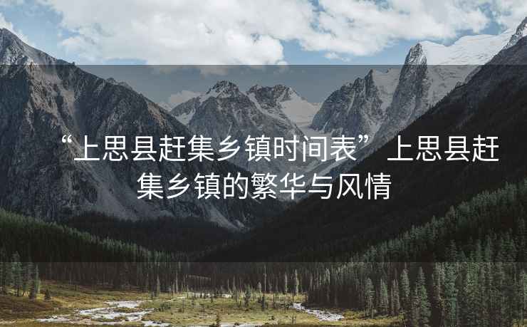 “上思縣趕集鄉(xiāng)鎮(zhèn)時間表”上思縣趕集鄉(xiāng)鎮(zhèn)的繁華與風情