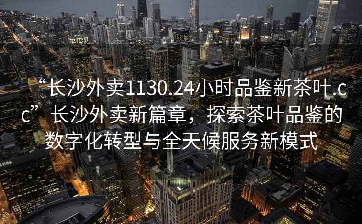 “長沙外賣1130.24小時(shí)品鑒新茶葉.cc”長沙外賣新篇章，探索茶葉品鑒的數(shù)字化轉(zhuǎn)型與全天候服務(wù)新模式