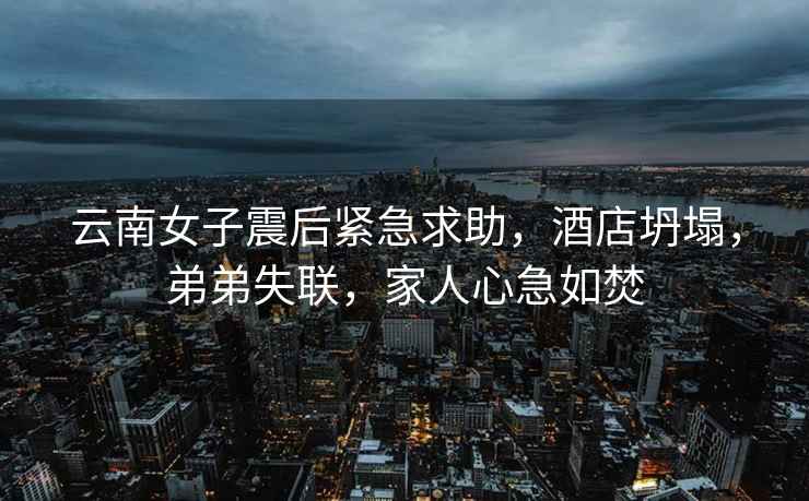 云南女子震后緊急求助，酒店坍塌，弟弟失聯(lián)，家人心急如焚