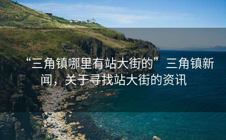 “三角鎮(zhèn)哪里有站大街的”三角鎮(zhèn)新聞，關于尋找站大街的資訊