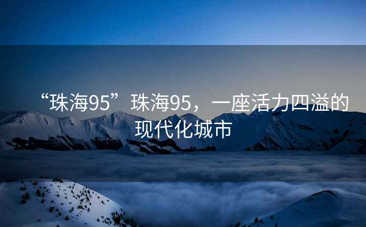 “珠海95”珠海95，一座活力四溢的現(xiàn)代化城市