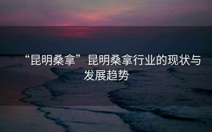 “昆明桑拿”昆明桑拿行業(yè)的現(xiàn)狀與發(fā)展趨勢(shì)