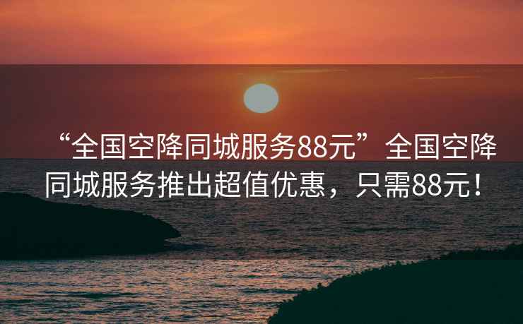 “全國空降同城服務(wù)88元”全國空降同城服務(wù)推出超值優(yōu)惠，只需88元！
