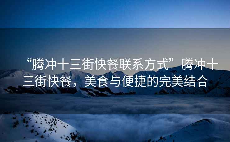 “騰沖十三街快餐聯(lián)系方式”騰沖十三街快餐，美食與便捷的完美結(jié)合