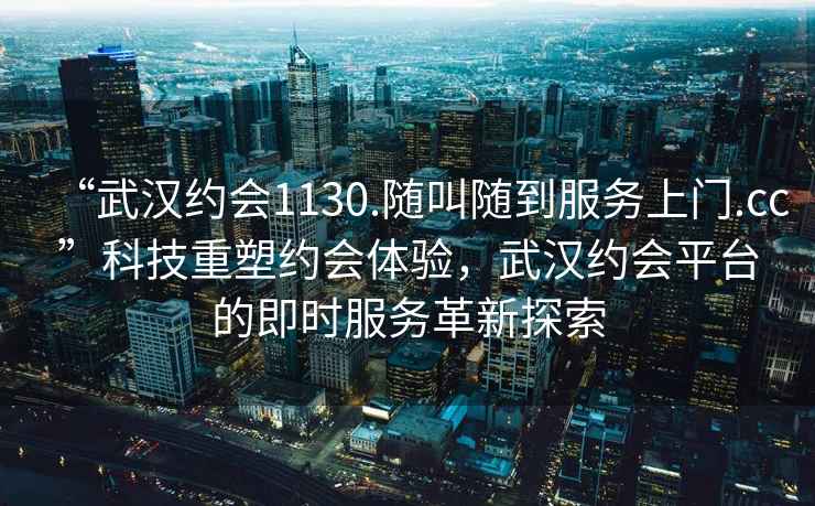 “武漢約會(huì)1130.隨叫隨到服務(wù)上門.cc”科技重塑約會(huì)體驗(yàn)，武漢約會(huì)平臺(tái)的即時(shí)服務(wù)革新探索