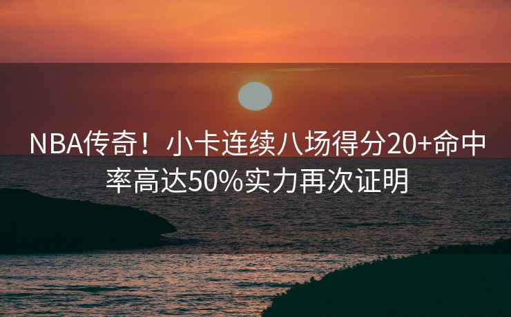 NBA傳奇！小卡連續(xù)八場得分20+命中率高達50%實力再次證明
