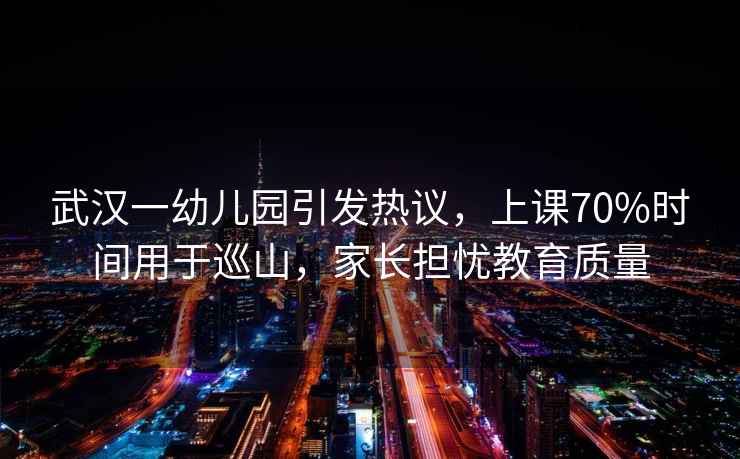 武漢一幼兒園引發(fā)熱議，上課70%時間用于巡山，家長擔憂教育質(zhì)量