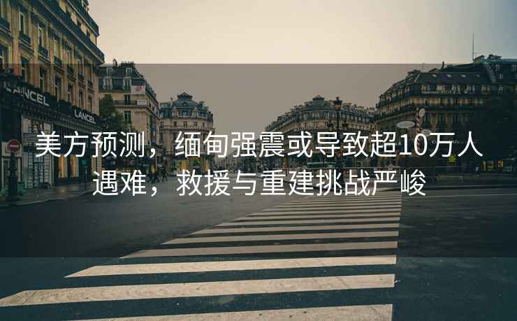 美方預(yù)測(cè)，緬甸強(qiáng)震或?qū)е鲁?0萬(wàn)人遇難，救援與重建挑戰(zhàn)嚴(yán)峻