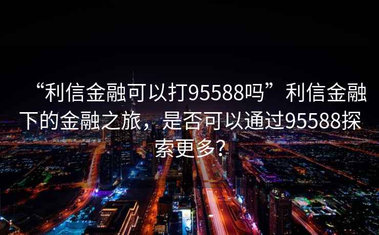 “利信金融可以打95588嗎”利信金融下的金融之旅，是否可以通過95588探索更多？