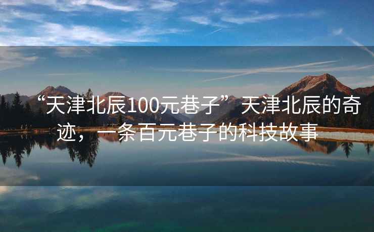 “天津北辰100元巷子”天津北辰的奇跡，一條百元巷子的科技故事
