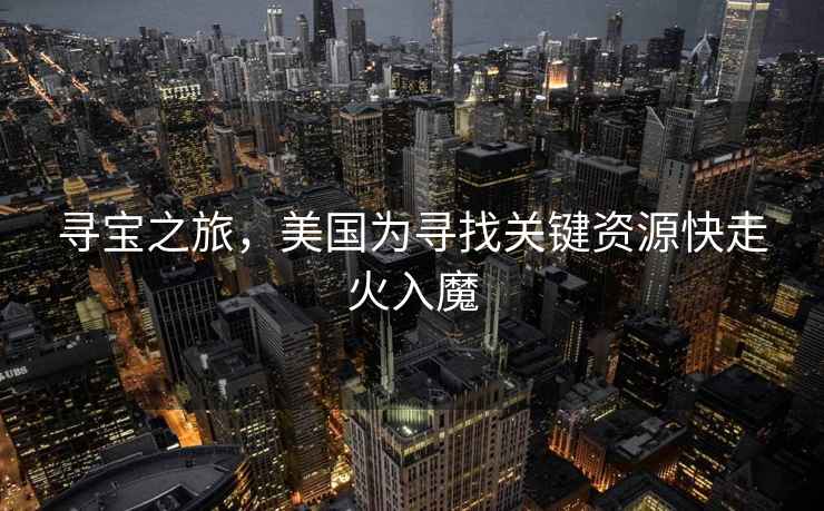尋寶之旅，美國為尋找關(guān)鍵資源快走火入魔
