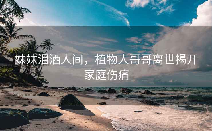 妹妹淚灑人間，植物人哥哥離世揭開家庭傷痛