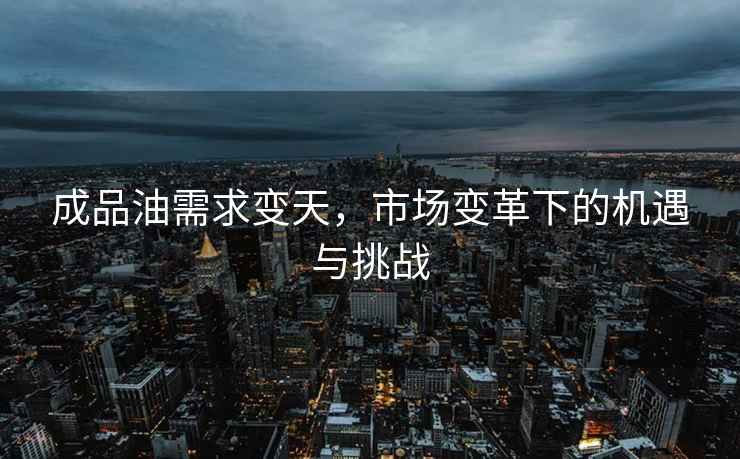 成品油需求變天，市場(chǎng)變革下的機(jī)遇與挑戰(zhàn)