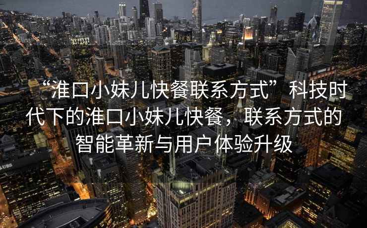 “淮口小妹兒快餐聯(lián)系方式”科技時(shí)代下的淮口小妹兒快餐，聯(lián)系方式的智能革新與用戶體驗(yàn)升級(jí)