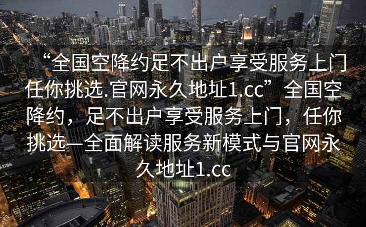 “全國空降約足不出戶享受服務(wù)上門任你挑選.官網(wǎng)永久地址1.cc”全國空降約，足不出戶享受服務(wù)上門，任你挑選—全面解讀服務(wù)新模式與官網(wǎng)永久地址1.cc