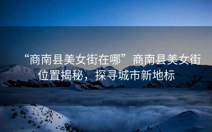 “商南縣美女街在哪”商南縣美女街位置揭秘，探尋城市新地標(biāo)