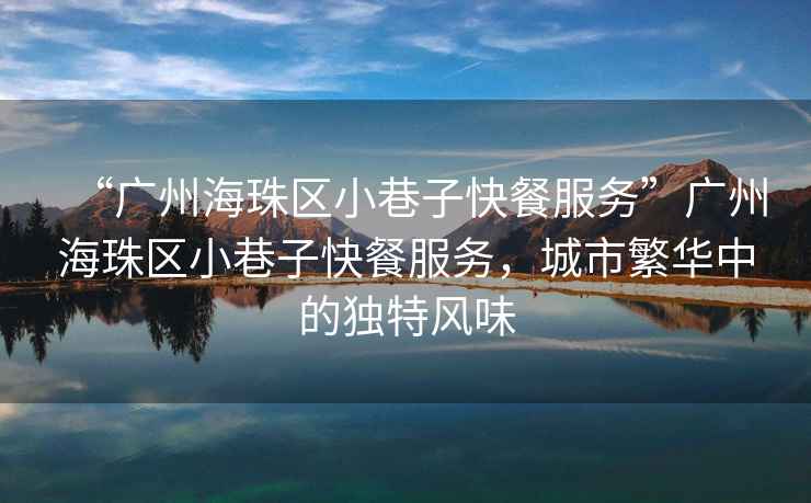 “廣州海珠區(qū)小巷子快餐服務(wù)”廣州海珠區(qū)小巷子快餐服務(wù)，城市繁華中的獨特風(fēng)味