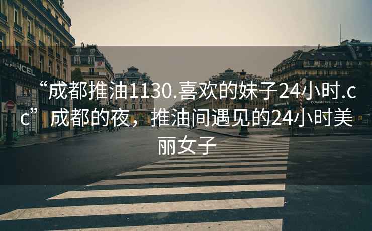 “成都推油1130.喜歡的妹子24小時(shí).cc”成都的夜，推油間遇見的24小時(shí)美麗女子