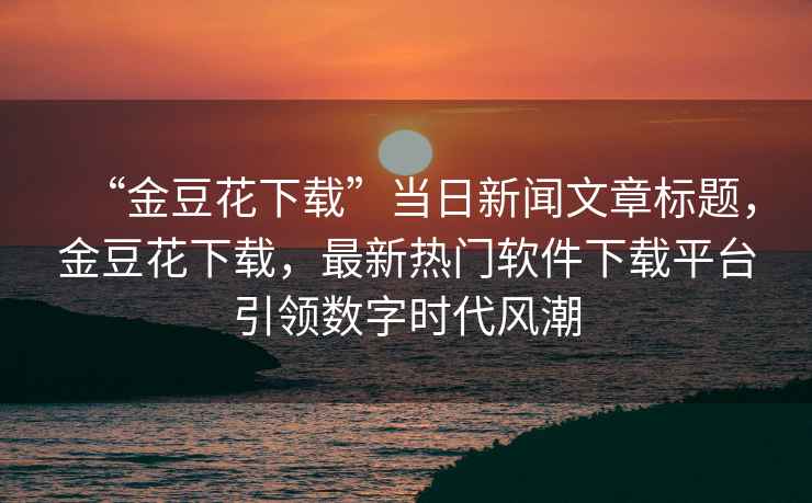 “金豆花下載”當(dāng)日新聞文章標(biāo)題，金豆花下載，最新熱門軟件下載平臺引領(lǐng)數(shù)字時代風(fēng)潮