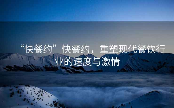 “快餐約”快餐約，重塑現(xiàn)代餐飲行業(yè)的速度與激情