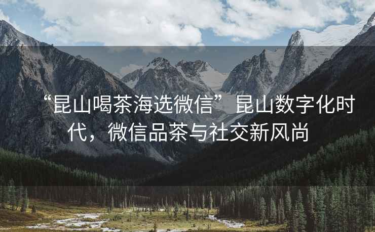 “昆山喝茶海選微信”昆山數(shù)字化時代，微信品茶與社交新風(fēng)尚