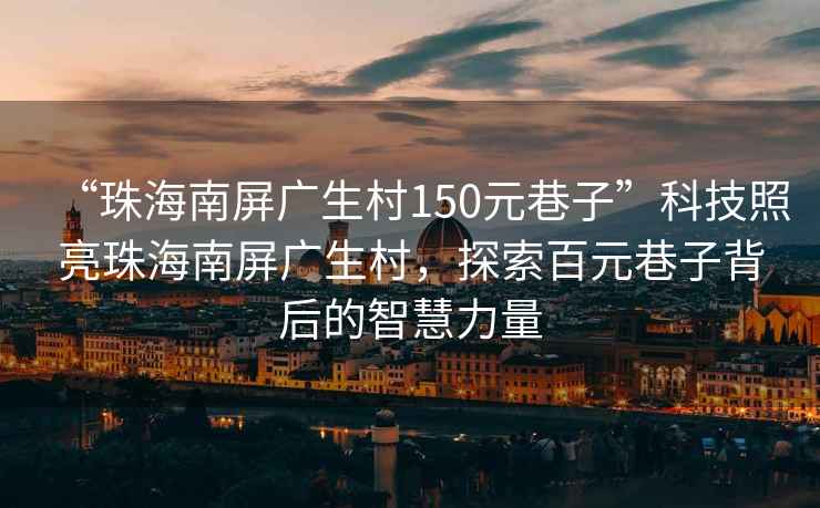 “珠海南屏廣生村150元巷子”科技照亮珠海南屏廣生村，探索百元巷子背后的智慧力量