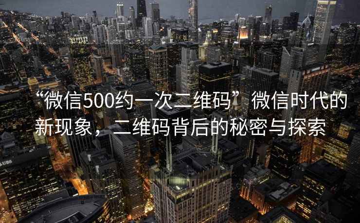 “微信500約一次二維碼”微信時(shí)代的新現(xiàn)象，二維碼背后的秘密與探索