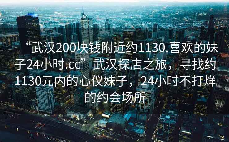 “武漢200塊錢附近約1130.喜歡的妹子24小時(shí).cc”武漢探店之旅，尋找約1130元內(nèi)的心儀妹子，24小時(shí)不打烊的約會(huì)場(chǎng)所