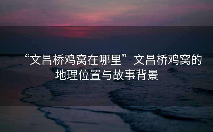 “文昌橋雞窩在哪里”文昌橋雞窩的地理位置與故事背景