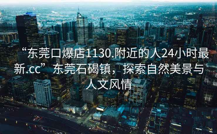 “東莞口爆店1130.附近的人24小時(shí)最新.cc”東莞石碣鎮(zhèn)，探索自然美景與人文風(fēng)情