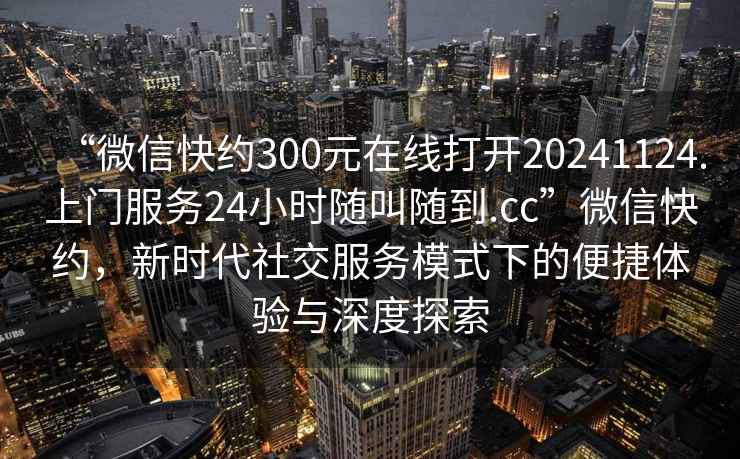 “微信快約300元在線打開20241124.上門服務(wù)24小時隨叫隨到.cc”微信快約，新時代社交服務(wù)模式下的便捷體驗與深度探索