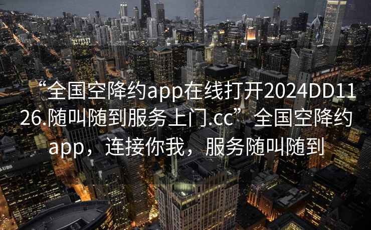 “全國空降約app在線打開2024DD1126.隨叫隨到服務(wù)上門.cc”全國空降約app，連接你我，服務(wù)隨叫隨到